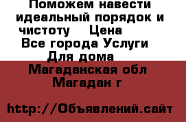 Поможем навести идеальный порядок и чистоту! › Цена ­ 100 - Все города Услуги » Для дома   . Магаданская обл.,Магадан г.